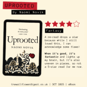 Uprooted by Naomi Novik 4/5 stars A re-read drops a star because while I still loved this, I can acknowledge some flaws! When it’s good, it’s fantastic and lights up my brain, but it’s also uneven in places, so not a 5-star read for me now.