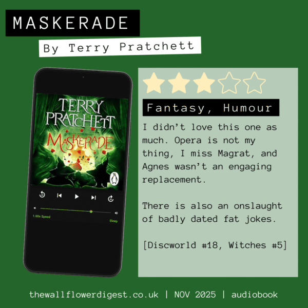 Maskerade by Terry Pratchett 3/4 stars I didn’t love this one as much. Opera is not my thing, I miss Magrat, and Agnes wasn’t an engaging replacement. There is also an onslaught of badly dated fat jokes. [Discworld #18, Witches #5]