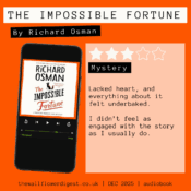 The Impossible Fortune by Richard Osman 3/5 Stars Lacked heart, and everything about it felt underbaked. I didn’t feel as engaged with the story as I usually do.