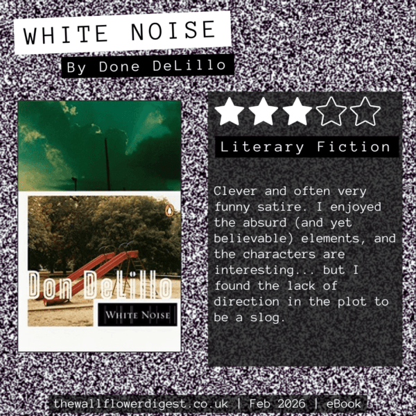 White Noise by Don DeLillo 3/5 stars Clever and often very funny satire. I enjoyed the absurd (and yet believable) elements, and the characters are interesting... but I found the lack of direction in the plot to be a slog.